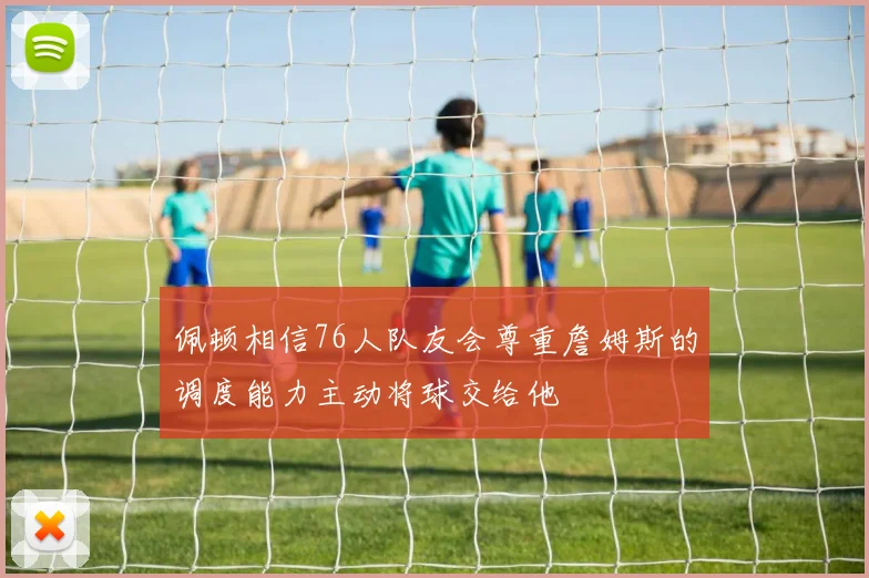 佩顿相信76人队友会尊重詹姆斯的调度能力主动将球交给他