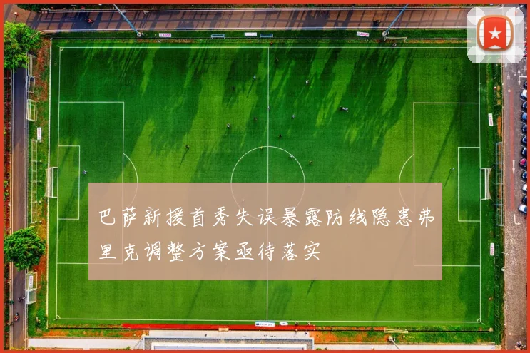 巴萨新援首秀失误暴露防线隐患弗里克调整方案亟待落实