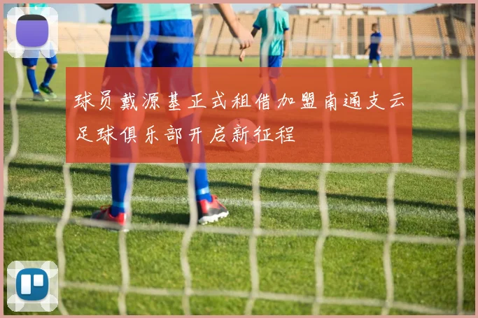 球员戴源基正式租借加盟南通支云足球俱乐部开启新征程