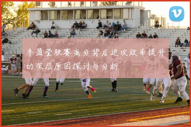 李盈莹联赛高分背后进攻效率提升的深层原因探讨与分析