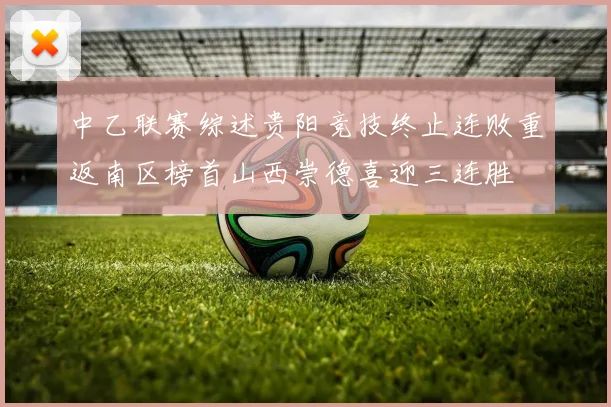 中乙联赛综述贵阳竞技终止连败重返南区榜首山西崇德喜迎三连胜