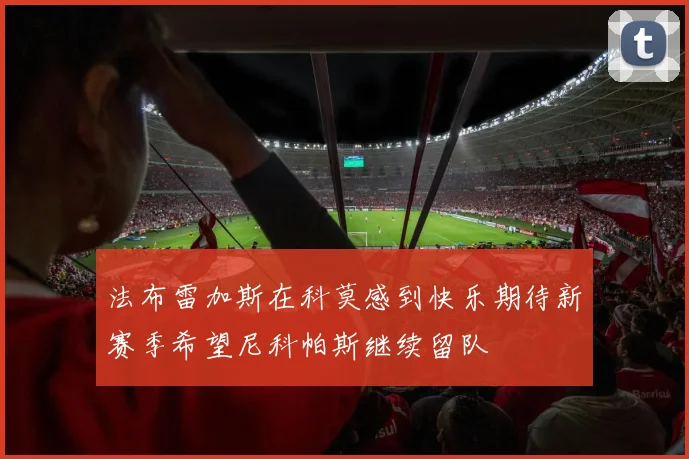 法布雷加斯在科莫感到快乐期待新赛季希望尼科帕斯继续留队
