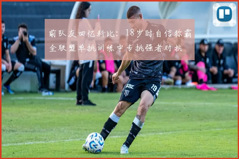 前队友回忆科比：18岁时自信称霸全联盟单挑训练中专挑强者对抗