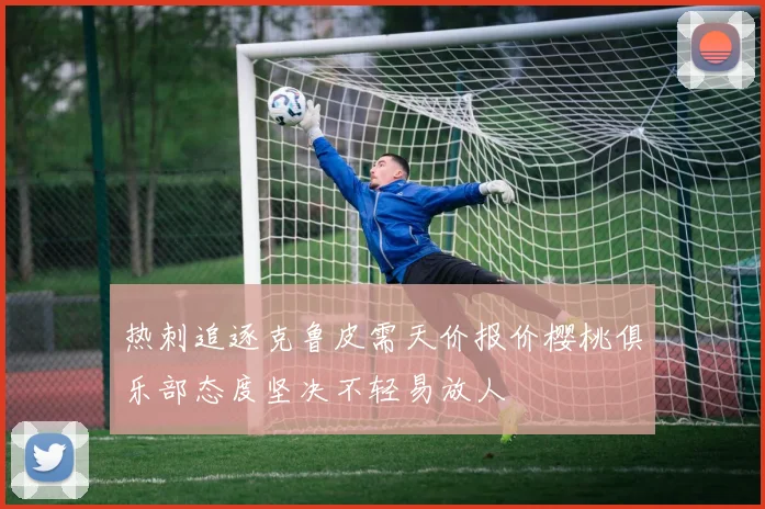 热刺追逐克鲁皮需天价报价樱桃俱乐部态度坚决不轻易放人