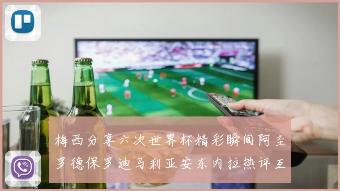 梅西分享六次世界杯精彩瞬间阿圭罗德保罗迪马利亚安东内拉热评互动