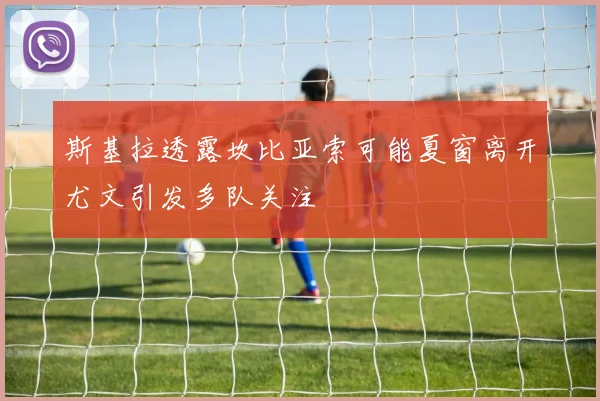 斯基拉透露坎比亚索可能夏窗离开尤文引发多队关注