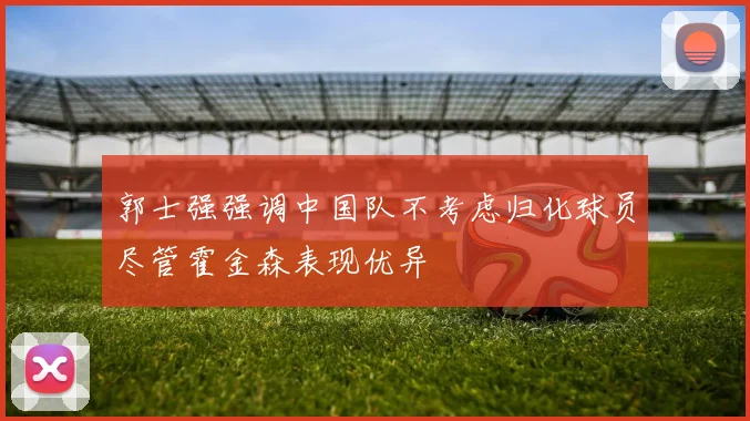 郭士强强调中国队不考虑归化球员尽管霍金森表现优异