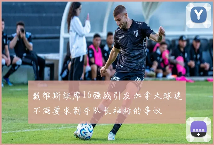 戴维斯缺席16强战引发加拿大球迷不满要求剥夺队长袖标的争议