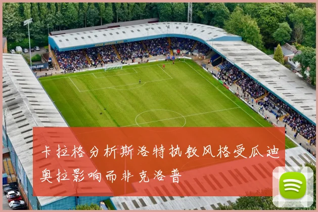卡拉格分析斯洛特执教风格受瓜迪奥拉影响而非克洛普