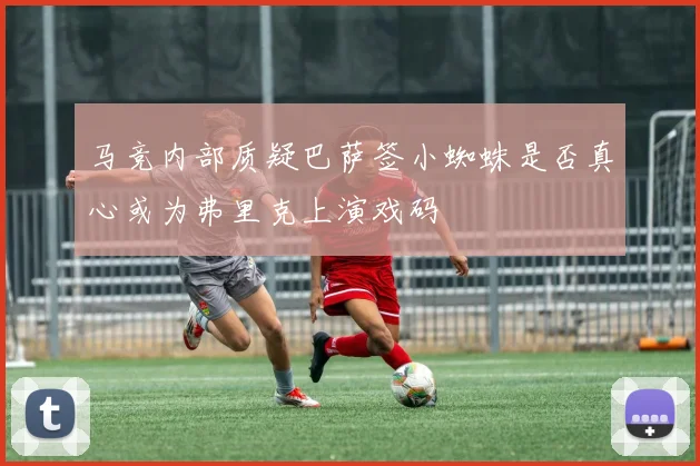 马竞内部质疑巴萨签小蜘蛛是否真心或为弗里克上演戏码