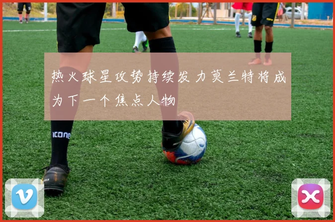 热火球星攻势持续发力莫兰特将成为下一个焦点人物