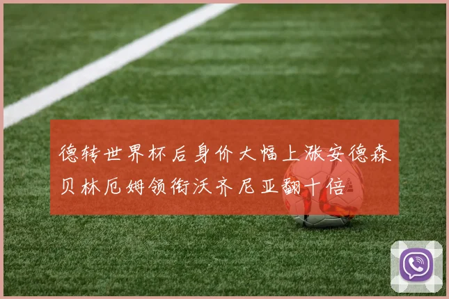 德转世界杯后身价大幅上涨安德森贝林厄姆领衔沃齐尼亚翻十倍