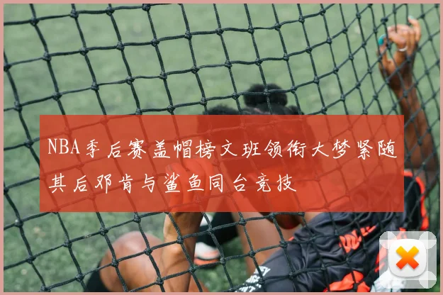 NBA季后赛盖帽榜文班领衔大梦紧随其后邓肯与鲨鱼同台竞技