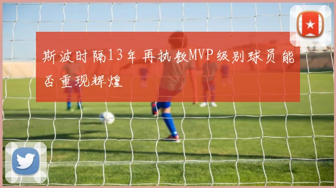 斯波时隔13年再执教MVP级别球员能否重现辉煌