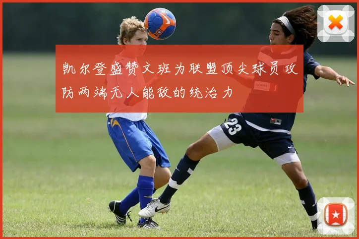 凯尔登盛赞文班为联盟顶尖球员攻防两端无人能敌的统治力