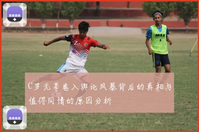 C罗无辜卷入舆论风暴背后的真相与值得同情的原因分析