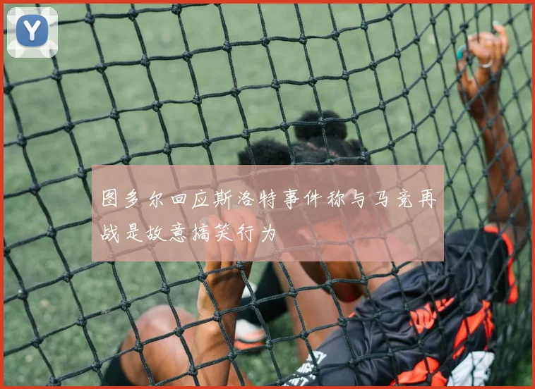 图多尔回应斯洛特事件称与马竞再战是故意搞笑行为