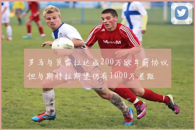 罗马与莫雷拉达成200万欧年薪协议但与斯特拉斯堡仍有1000万差距