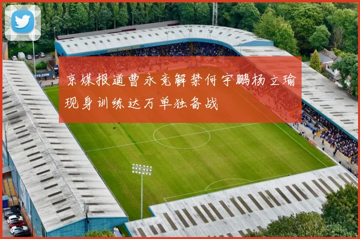 京媒报道曹永竞解禁何宇鹏杨立瑜现身训练达万单独备战