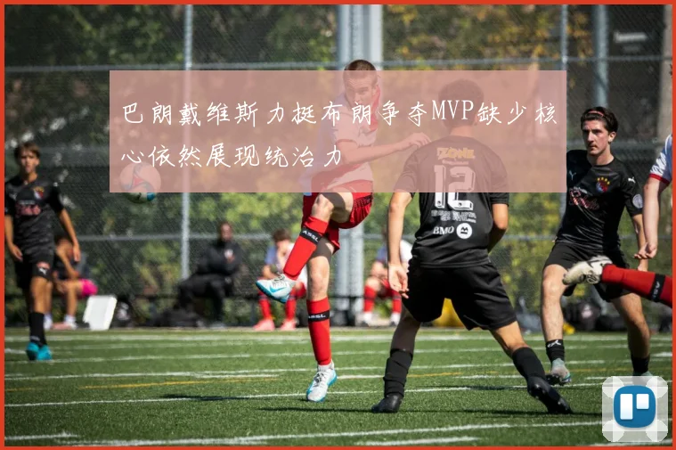 巴朗戴维斯力挺布朗争夺MVP缺少核心依然展现统治力