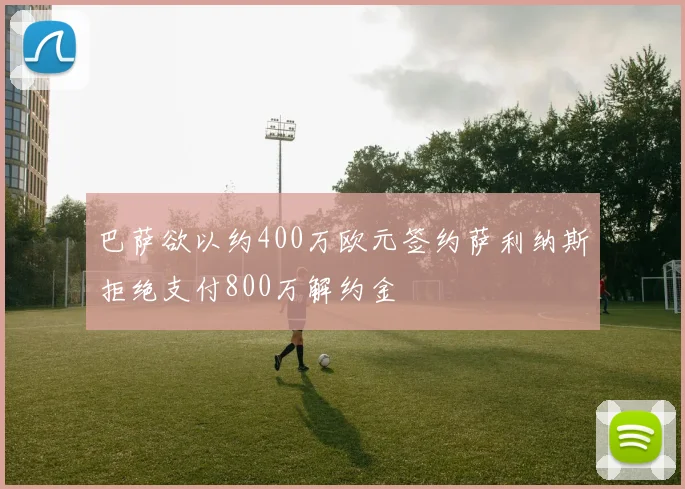 巴萨欲以约400万欧元签约萨利纳斯拒绝支付800万解约金