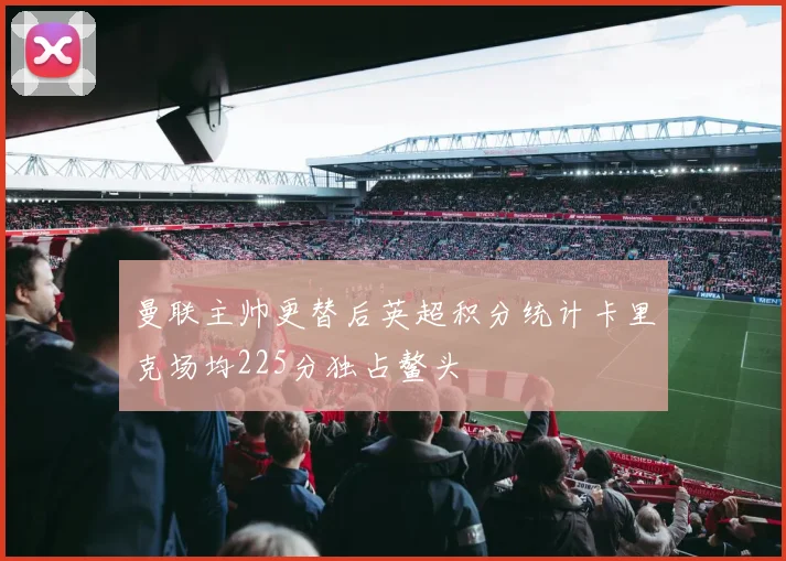曼联主帅更替后英超积分统计卡里克场均225分独占鳌头