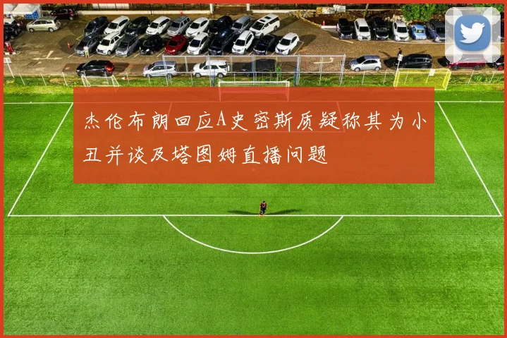 杰伦布朗回应A史密斯质疑称其为小丑并谈及塔图姆直播问题