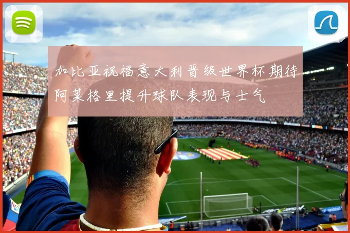 加比亚祝福意大利晋级世界杯期待阿莱格里提升球队表现与士气