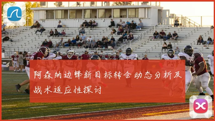 阿森纳边锋新目标转会动态分析及战术适应性探讨