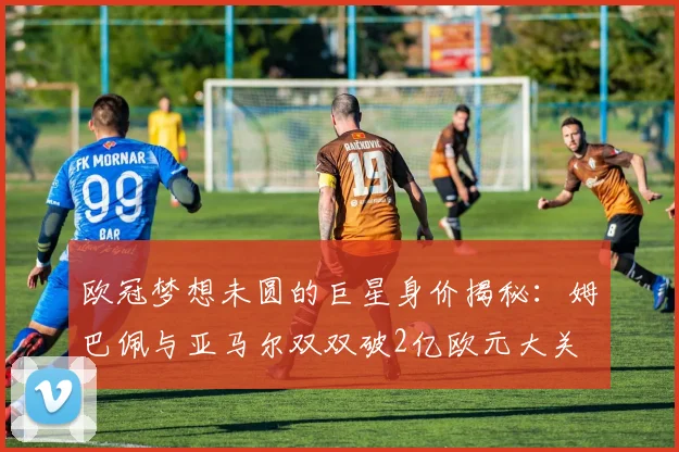 欧冠梦想未圆的巨星身价揭秘：姆巴佩与亚马尔双双破2亿欧元大关