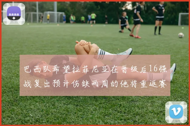 巴西队希望拉菲尼亚在晋级后16强战复出预计伤缺两周的他将重返赛场
