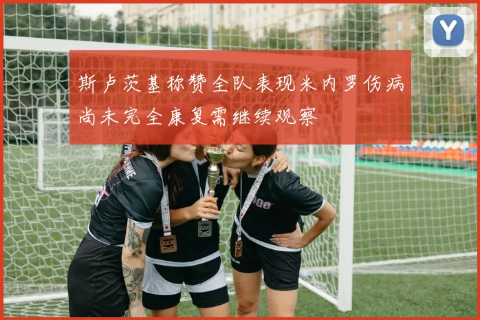 斯卢茨基称赞全队表现米内罗伤病尚未完全康复需继续观察