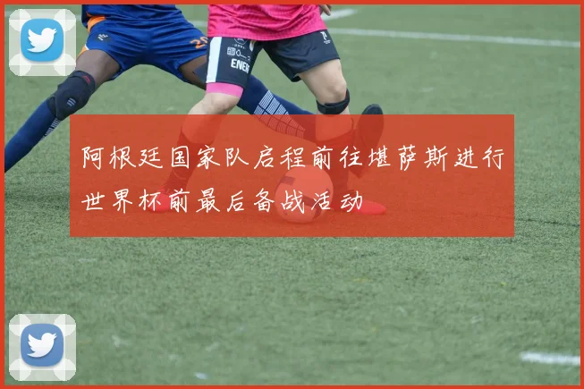 阿根廷国家队启程前往堪萨斯进行世界杯前最后备战活动