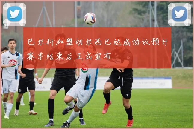 巴尔科加盟切尔西已达成协议预计赛季结束后正式宣布