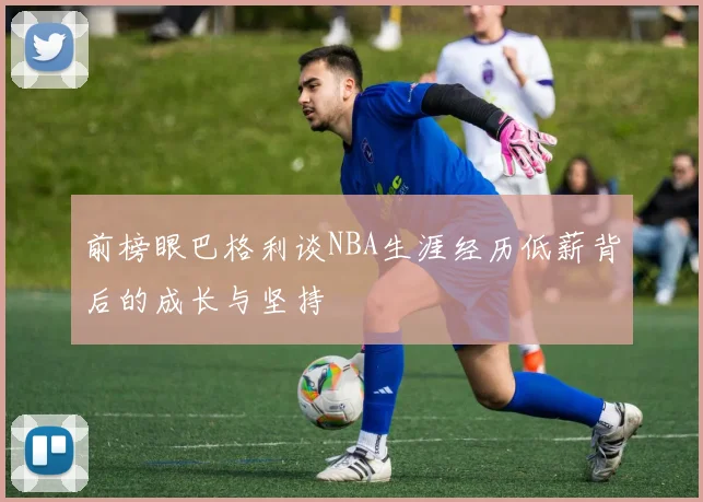 前榜眼巴格利谈NBA生涯经历低薪背后的成长与坚持