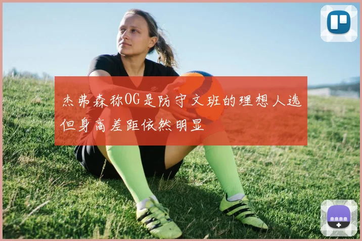 杰弗森称OG是防守文班的理想人选但身高差距依然明显