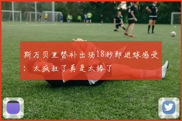 斯万贝里替补出场18秒即进球感受：太疯狂了真是太棒了