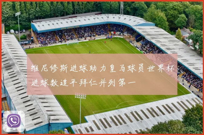 维尼修斯进球助力皇马球员世界杯进球数追平拜仁并列第一