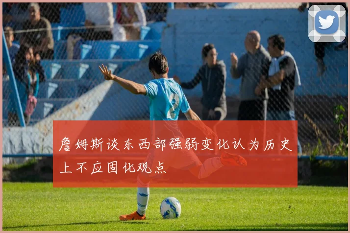 詹姆斯谈东西部强弱变化认为历史上不应固化观点